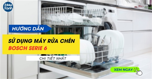 Hướng dẫn sử dụng máy rửa bosch serie 6 chi tiết nhất